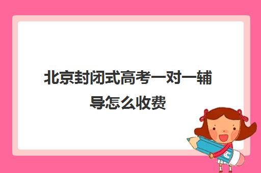 北京封闭式高考一对一辅导怎么收费(高三冲刺封闭式全托辅导班)