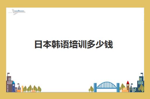 日本韩语培训多少钱(韩语培训学校多少钱)