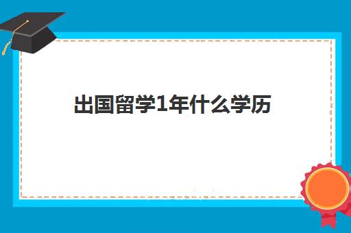 出国留学1年什么学历(学生出国留学需要哪些条件)