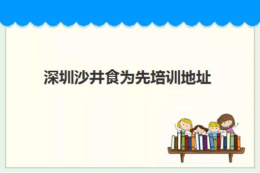 深圳沙井食为先培训地址(食为先培训要多少钱)