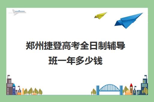 郑州捷登高考全日制辅导班一年多少钱(郑州捷登教育全日制校区电话)