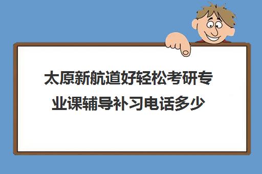 太原新航道好轻松考研专业课辅导补习电话多少