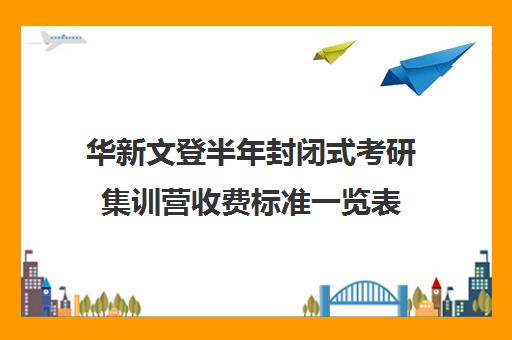 华新文登半年封闭式考研集训营收费标准一览表（封闭式考研集训营有用吗）