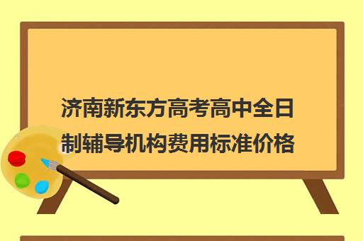 济南新东方高考高中全日制辅导机构费用标准价格表(新东方一对一价格)