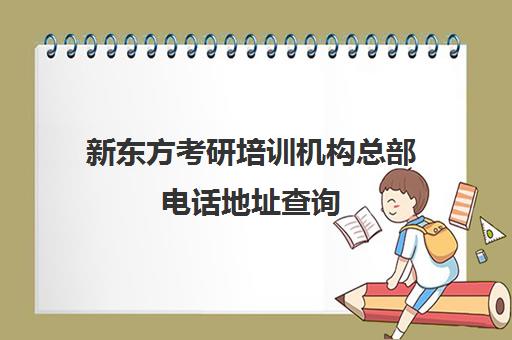 新东方考研培训机构总部电话地址查询(总部在上海的英语培训机构)