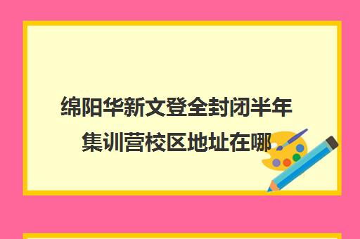 绵阳华新文登全封闭半年集训营校区地址在哪（成都华新文登考研寄宿怎么样）