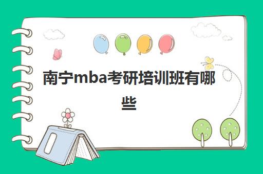 南宁mba考研培训班有哪些(mba培训班哪个机构好)