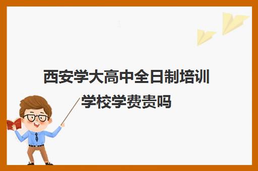 西安学大高中全日制培训学校学费贵吗(领军全日制西安校区学费)