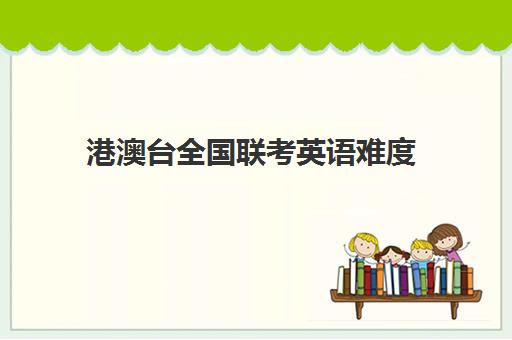 港澳台全国联考英语难度(港澳台联考500分难吗)