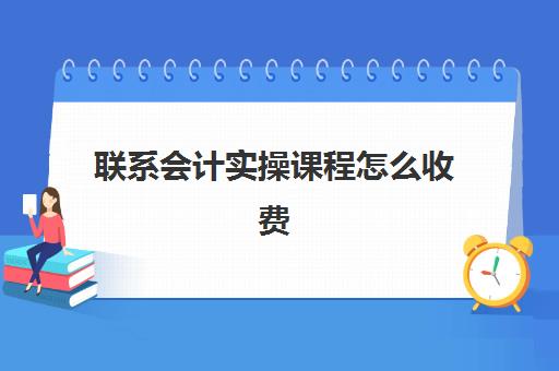 联系会计实操课程怎么收费(会计培训班收费价目表)