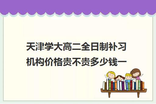 天津学大高二全日制补习机构价格贵不贵多少钱一年