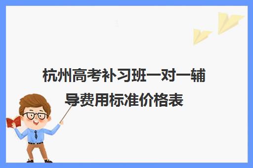 杭州高考补习班一对一辅导费用标准价格表