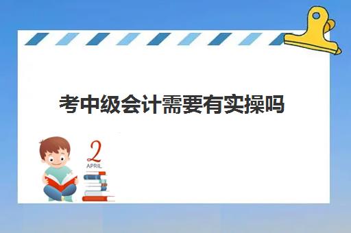 考中级会计需要有实操吗(中级会计必须先考初级吗)