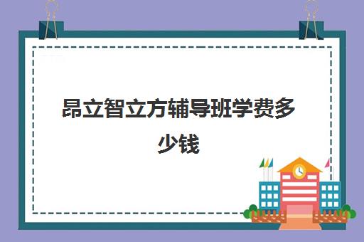 昂立智立方辅导班学费多少钱（昂立智立方补课效果怎么样）