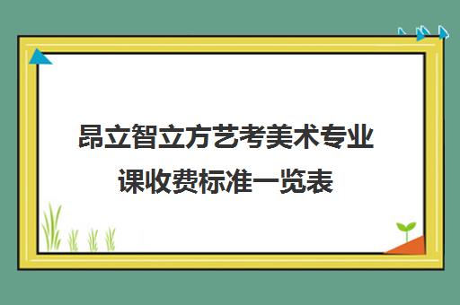 昂立智立方艺考美术专业课收费标准一览表（艺考最容易过的专业）