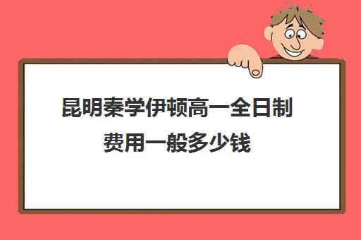 昆明秦学伊顿高一全日制费用一般多少钱(西安伊顿名师全日制学校排名)