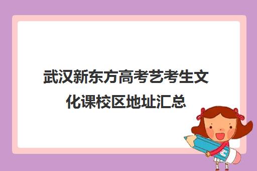 武汉新东方高考艺考生文化课校区地址汇总(新东方艺考文化课全日制辅导)