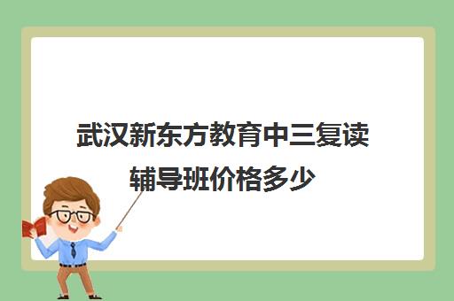 武汉新东方教育中三复读辅导班价格多少（武汉高考培训学校哪个好）