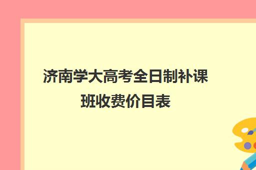 济南学大高考全日制补课班收费价目表(新东方补课价目表)