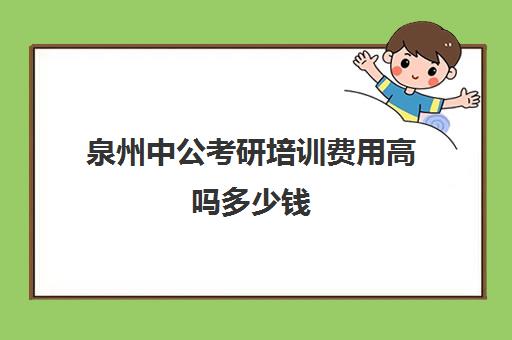 泉州中公考研培训费用高吗多少钱(南昌中公考研怎么样?有人读过吗)