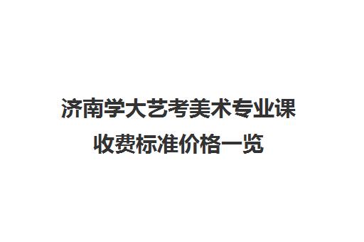 济南学大艺考美术专业课收费标准价格一览(济南大学艺考生录取分数线)