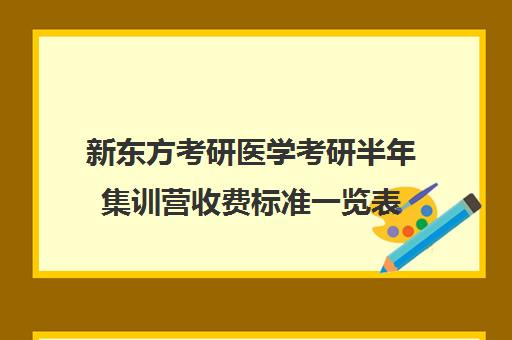 新东方考研医学考研半年集训营收费标准一览表（新东方考研班收费价格表）