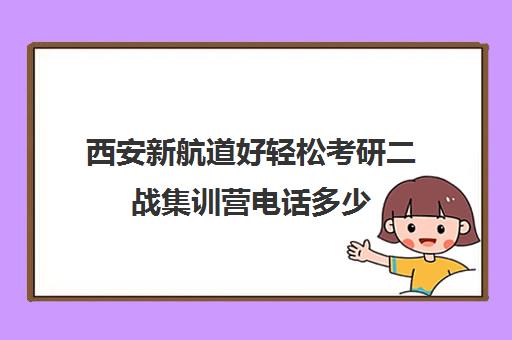 西安新航道好轻松考研二战集训营电话多少（西安考研机构哪个靠谱）