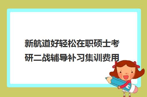 新航道好轻松在职硕士考研二战辅导补习集训费用多少钱