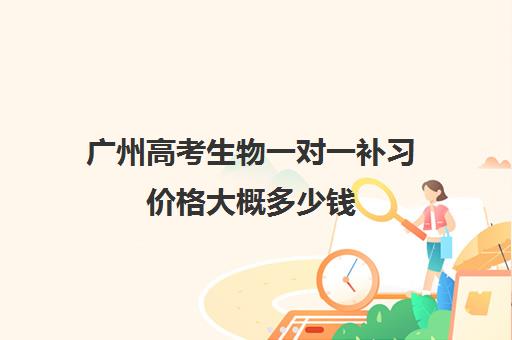 广州高考生物一对一补习价格大概多少钱