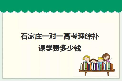 石家庄一对一高考理综补课学费多少钱(高三辅导一对一多少钱)