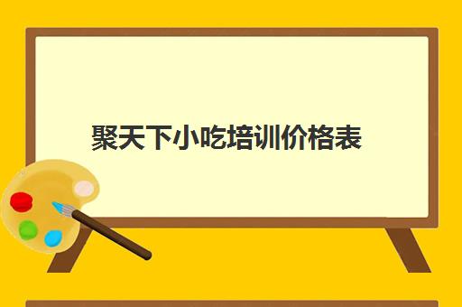 聚天下小吃培训价格表(500元小吃培训项目)