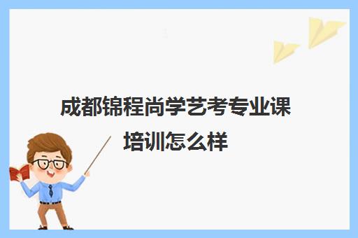 成都锦程尚学艺考专业课培训怎么样(艺考最容易过的专业)