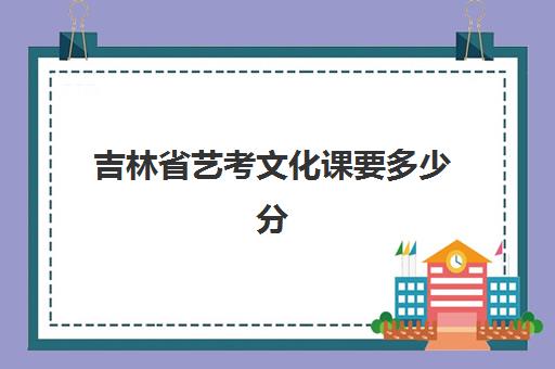 吉林省艺考文化课要多少分(艺考生文化课分数线)