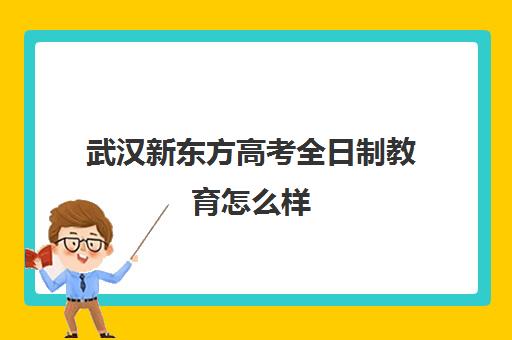 武汉新东方高考全日制教育怎么样(新东方全日制学校)