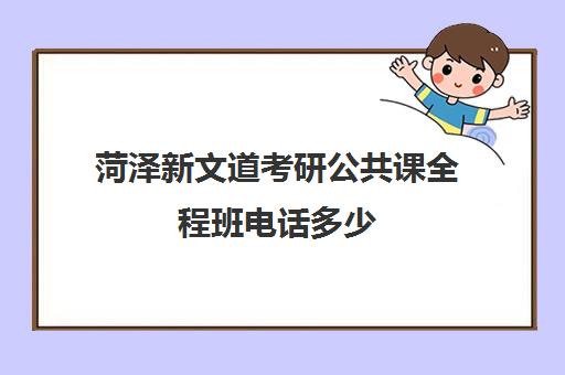 菏泽新文道考研公共课全程班电话多少（济南新文道考研怎么样）