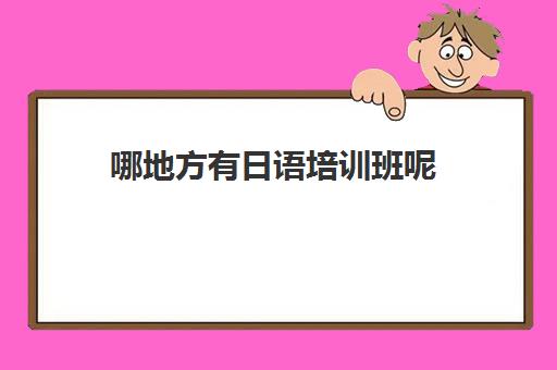 哪地方有日语培训班呢(学日语哪个培训班)