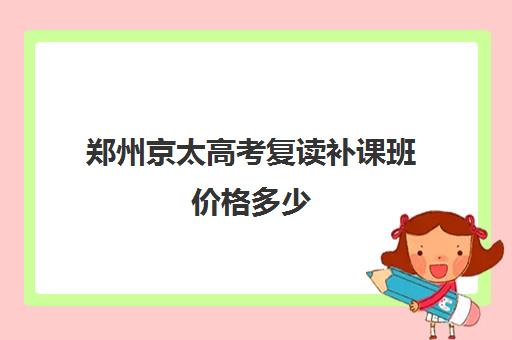 郑州京太高考复读补课班价格多少(郑州高考辅导机构哪个好)