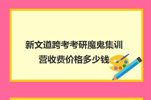 新文道跨考考研魔鬼集训营收费价格多少钱（新文道考研收费多少）