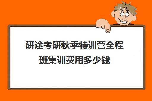 研途考研秋季特训营全程班集训费用多少钱（考研半年集训营哪家好）