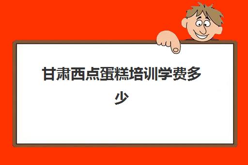 甘肃西点蛋糕培训学费多少(兰州哪里可以学做蛋糕)