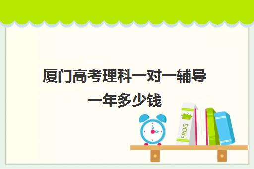 厦门高考理科一对一辅导一年多少钱(厦门小学一对一辅导价格)