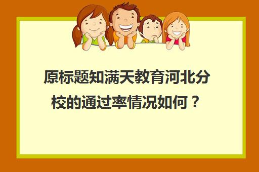 原标题知满天教育河北分校的通过率情况如何？