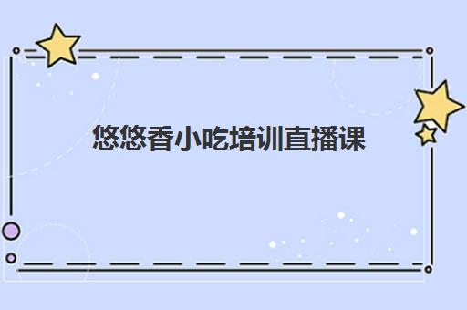 悠悠香小吃培训直播课(长沙食里飘香小吃培训集团加盟)