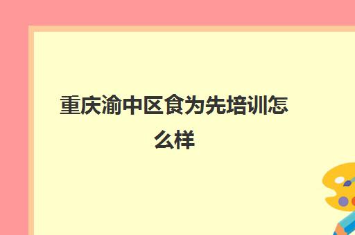 重庆渝中区食为先培训怎么样(有没有人在食为先培训过)