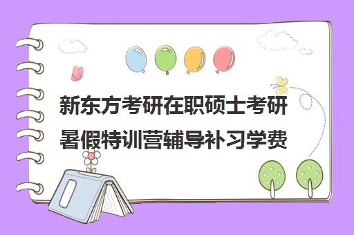 新东方考研在职硕士考研暑假特训营辅导补习学费多少钱