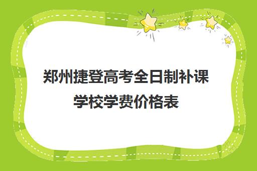 郑州捷登高考全日制补课学校学费价格表(陈中全日制学校收费)