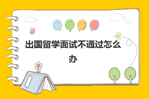 出国留学面试不通过怎么办(出国留学的自我介绍)