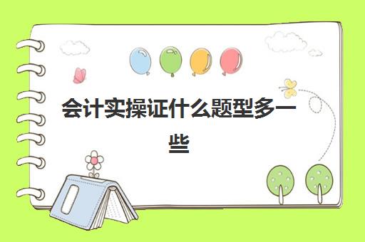 会计实操证什么题型多一些(初级会计考试题目都是选择题吗)