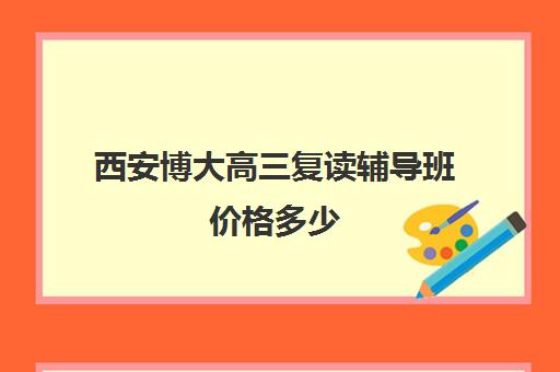 西安博大高三复读辅导班价格多少(高三辅导班收费)