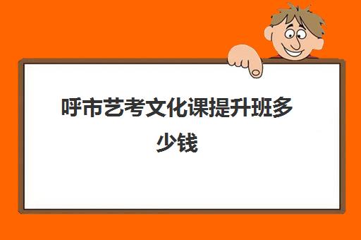 呼市艺考文化课提升班多少钱(呼市高考培训机构有哪些)